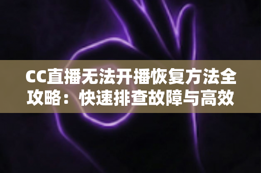 CC直播无法开播恢复方法全攻略：快速排查故障与高效解决指南