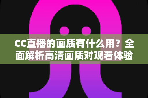 CC直播的画质有什么用？全面解析高清画质对观看体验与直播成功的核心价值