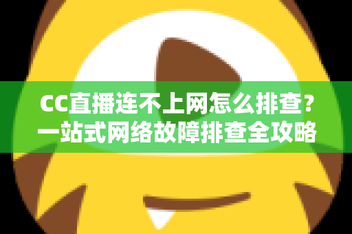 CC直播连不上网怎么排查？一站式网络故障排查全攻略帮你快速恢复观看体验