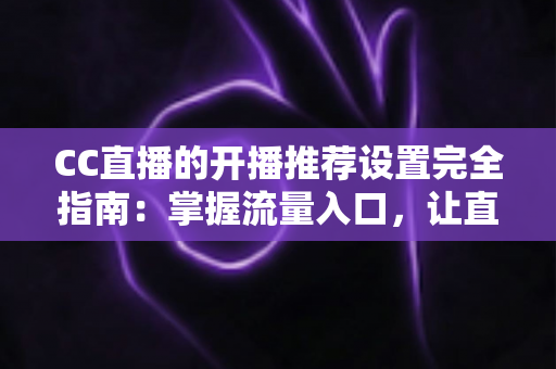 CC直播的开播推荐设置完全指南：掌握流量入口，让直播间人气稳步提升的实用宝典