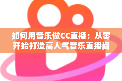 如何用音乐做CC直播:从零开始打造高人气音乐直播间的完整指南 如何用音乐做CC直播:从零开始打造高人气音乐直播间的完整指南