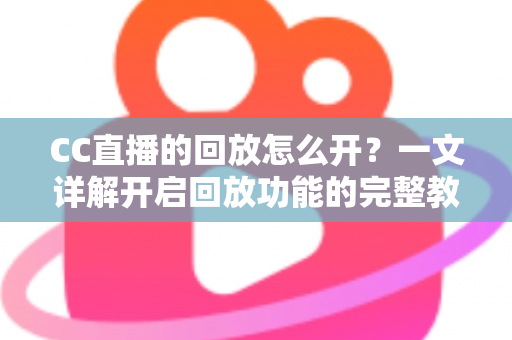 CC直播的回放怎么开？一文详解开启回放功能的完整教程与实用技巧