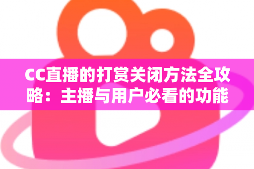 CC直播的打赏关闭方法全攻略：主播与用户必看的功能设置指南
