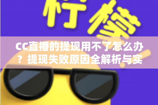 CC直播的提现用不了怎么办？提现失败原因全解析与实用解决指南