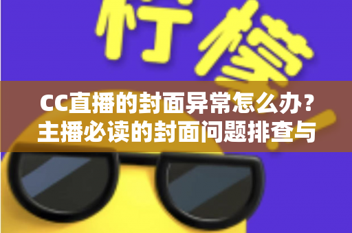 CC直播的封面异常怎么办？主播必读的封面问题排查与解决全攻略