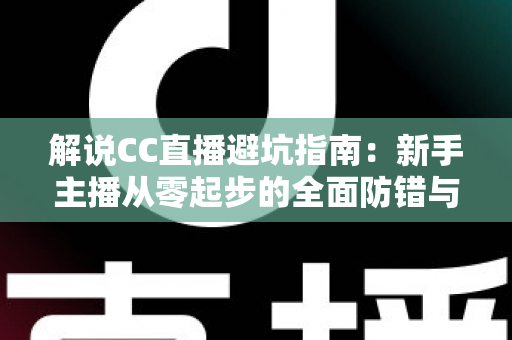 解说CC直播避坑指南：新手主播从零起步的全面防错与实战手册