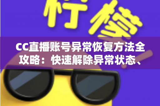 CC直播账号异常恢复方法全攻略：快速解除异常状态、找回正常使用的实用指南