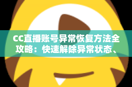 CC直播账号异常恢复方法全攻略：快速解除异常状态、找回正常使用的实用指南