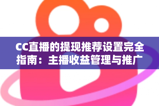 CC直播的提现推荐设置完全指南：主播收益管理与推广配置一学就会