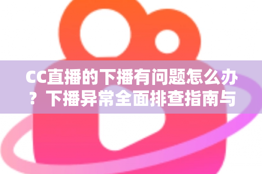 CC直播的下播有问题怎么办?下播异常全面排查指南与实用解决技巧 CC直播的下播有问题怎么办?下播异常全面排查指南与实用解决技巧