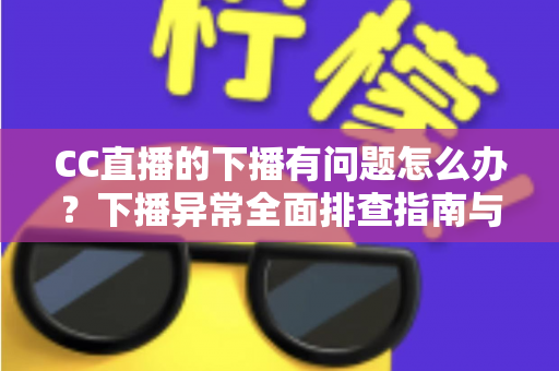 CC直播的下播有问题怎么办？下播异常全面排查指南与实用解决技巧