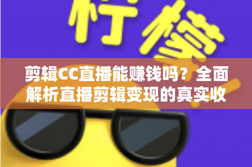 剪辑CC直播能赚钱吗？全面解析直播剪辑变现的真实收入与入门全攻略