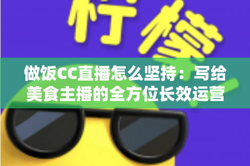 做饭CC直播怎么坚持:写给美食主播的全方位长效运营指南 做饭CC直播怎么坚持:写给美食主播的全方位长效运营指南
