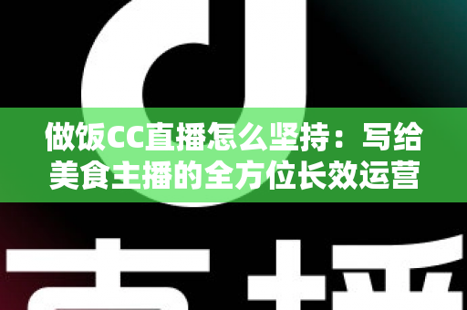 做饭CC直播怎么坚持:写给美食主播的全方位长效运营指南 做饭CC直播怎么坚持:写给美食主播的全方位长效运营指南