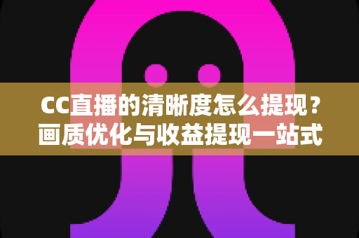 CC直播的清晰度怎么提现？画质优化与收益提现一站式实用指南