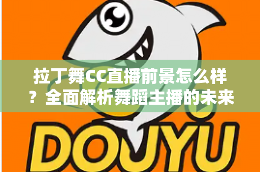 拉丁舞CC直播前景怎么样？全面解析舞蹈主播的未来发展机遇与变现潜力