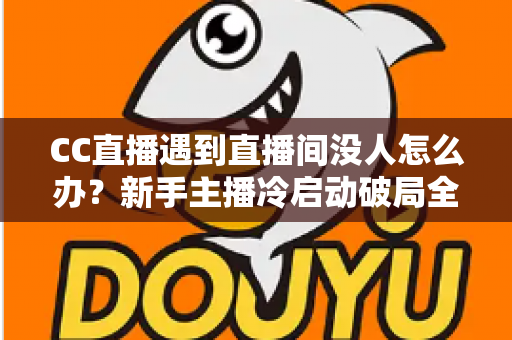 CC直播遇到直播间没人怎么办？新手主播冷启动破局全攻略，快速提升人气与粉丝黏性