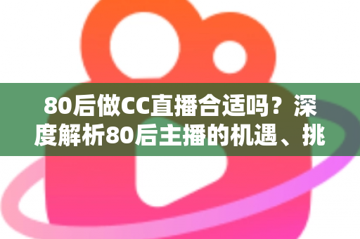 80后做CC直播合适吗？深度解析80后主播的机遇、挑战与成功攻略