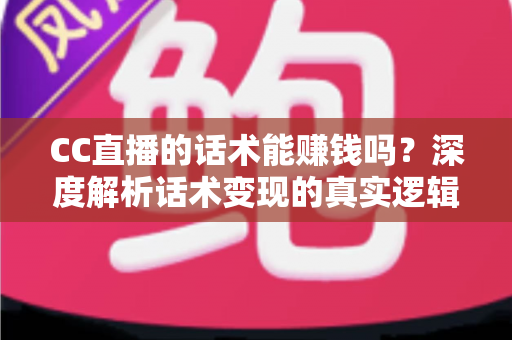 CC直播的话术能赚钱吗？深度解析话术变现的真实逻辑与实操指南