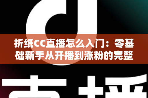 折纸CC直播怎么入门：零基础新手从开播到涨粉的完整攻略