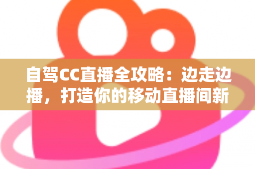 自驾CC直播全攻略：边走边播，打造你的移动直播间新玩法