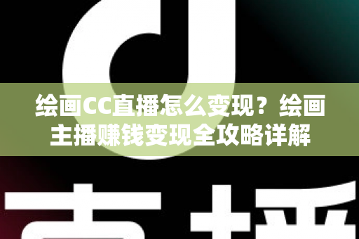 绘画CC直播怎么变现？绘画主播赚钱变现全攻略详解