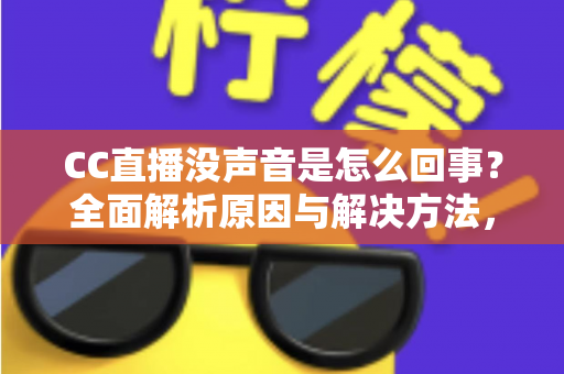 CC直播没声音是怎么回事？全面解析原因与解决方法，快速找回顺畅观影体验
