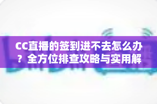 CC直播的签到进不去怎么办？全方位排查攻略与实用解决技巧大公开