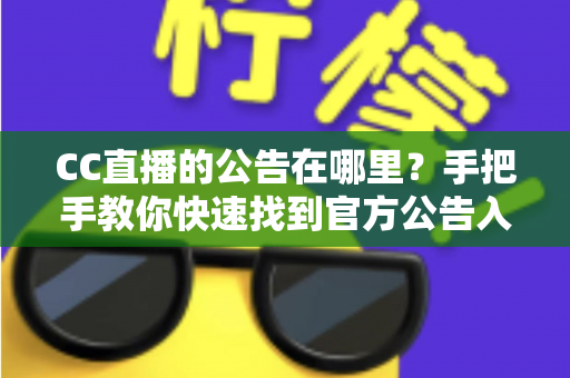CC直播的公告在哪里？手把手教你快速找到官方公告入口的完整实用指南