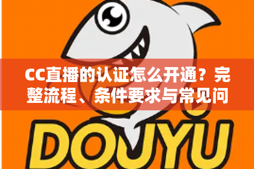 CC直播的认证怎么开通?完整流程、条件要求与常见问题一站式指南 CC直播的认证怎么开通?完整流程、条件要求与常见问题一站式指南
