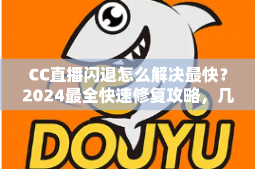 CC直播闪退怎么解决最快？2024最全快速修复攻略，几分钟找回流畅观看体验