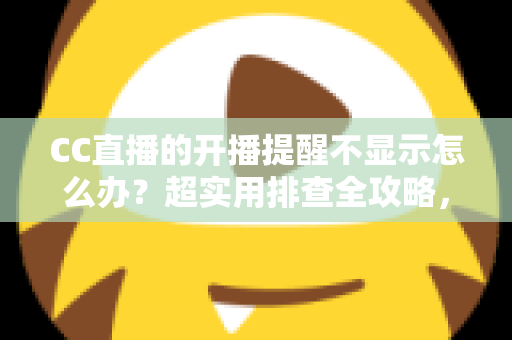 CC直播的开播提醒不显示怎么办？超实用排查全攻略，让你不再错过心仪主播的每一场精彩直播