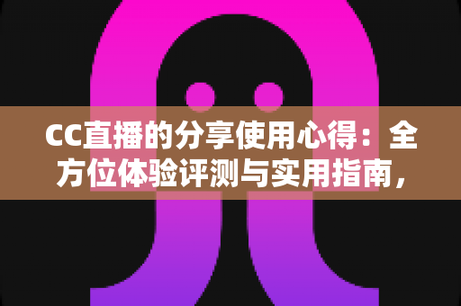 CC直播的分享使用心得：全方位体验评测与实用指南，帮你快速玩转直播平台