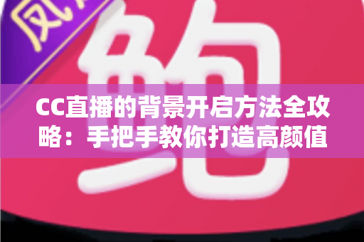 CC直播的背景开启方法全攻略：手把手教你打造高颜值直播间