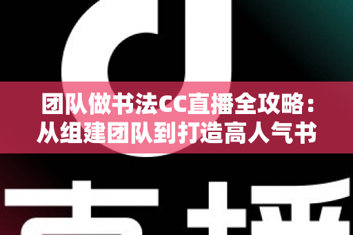 团队做书法CC直播全攻略：从组建团队到打造高人气书法直播间的实战指南