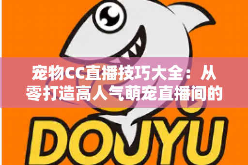 宠物CC直播技巧大全：从零打造高人气萌宠直播间的实战指南
