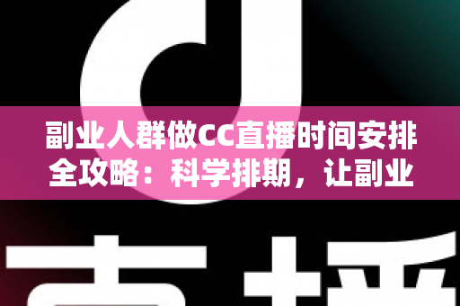 副业人群做CC直播时间安排全攻略：科学排期，让副业收入与主业生活两不误
