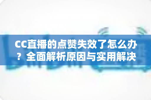 CC直播的点赞失效了怎么办?全面解析原因与实用解决方案指南 CC直播的点赞失效了怎么办?全面解析原因与实用解决方案指南
