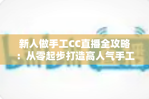 新人做手工CC直播全攻略：从零起步打造高人气手工频道的实用指南