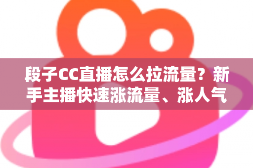 段子CC直播怎么拉流量？新手主播快速涨流量、涨人气的实战攻略全解析