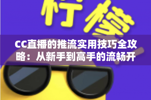 CC直播的推流实用技巧全攻略:从新手到高手的流畅开播指南 CC直播的推流实用技巧全攻略:从新手到高手的流畅开播指南
