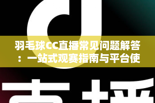 羽毛球CC直播常见问题解答：一站式观赛指南与平台使用全解析