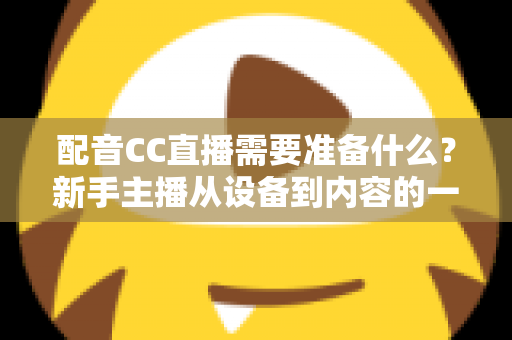 配音CC直播需要准备什么？新手主播从设备到内容的一站式全攻略