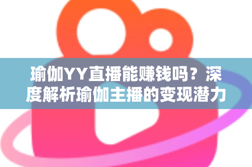 瑜伽YY直播能赚钱吗？深度解析瑜伽主播的变现潜力与实战指南