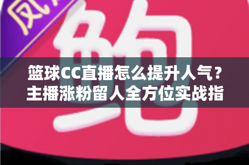 篮球CC直播怎么提升人气？主播涨粉留人全方位实战指南
