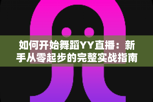 如何开始舞蹈YY直播:新手从零起步的完整实战指南 如何开始舞蹈YY直播:新手从零起步的完整实战指南