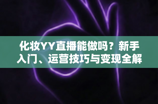 化妆YY直播能做吗？新手入门、运营技巧与变现全解析