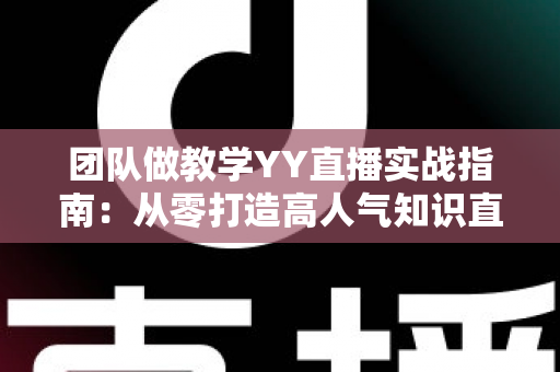 团队做教学YY直播实战指南：从零打造高人气知识直播间的完整方案