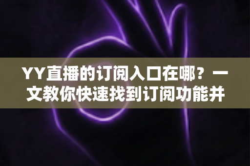 YY直播的订阅入口在哪？一文教你快速找到订阅功能并解锁专属福利