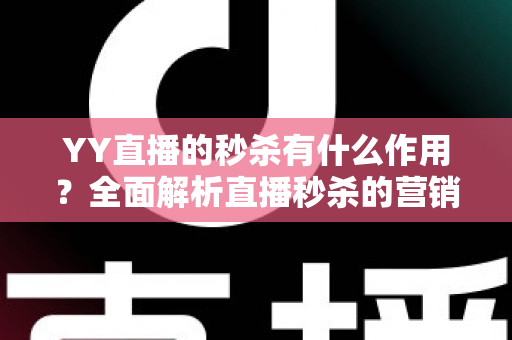 YY直播的秒杀有什么作用?全面解析直播秒杀的营销价值与实战功能 YY直播的秒杀有什么作用?全面解析直播秒杀的营销价值与实战功能